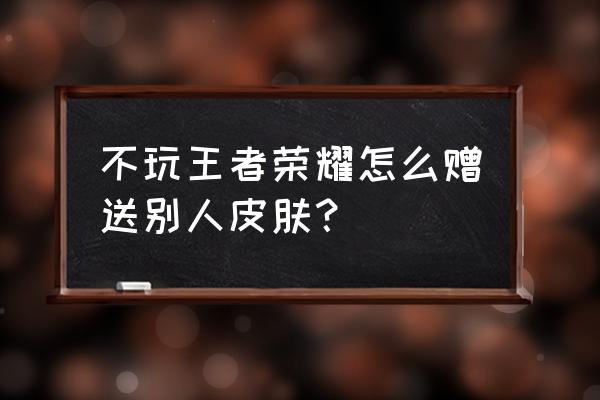 王者荣耀怎么送皮肤给好友 不玩王者荣耀怎么赠送别人皮肤？