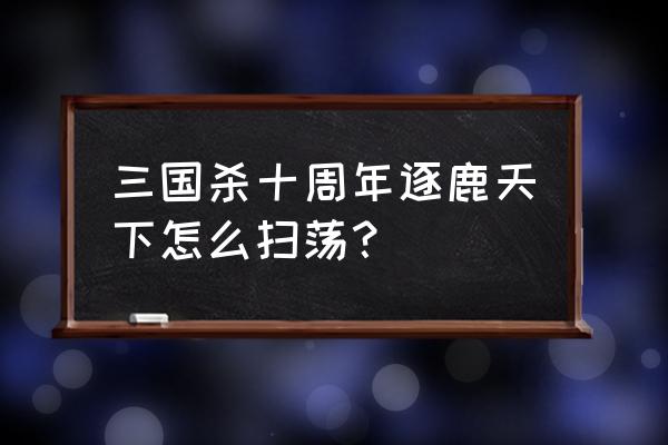 三国之逐鹿 三国杀十周年逐鹿天下怎么扫荡？