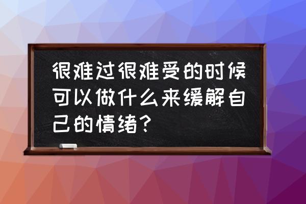 心理压抑怎么缓解 很难过很难受的时候可以做什么来缓解自己的情绪？