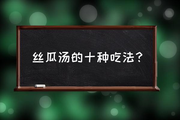 丝瓜条汤最正宗做法 丝瓜汤的十种吃法？