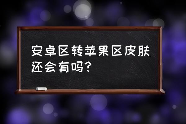 王者荣耀苹果转安卓是免费的吗 安卓区转苹果区皮肤还会有吗？