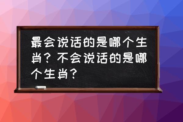 口若悬河代表什么生肖 最会说话的是哪个生肖？不会说话的是哪个生肖？