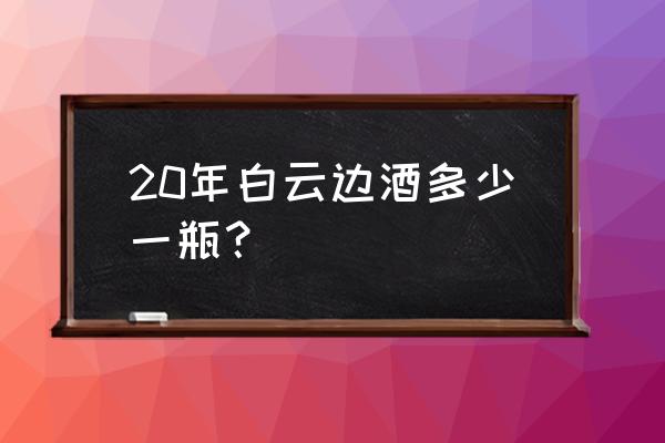 白云边酒的生产日期在哪 20年白云边酒多少一瓶？